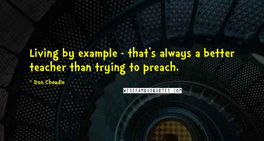 Don Cheadle Quotes: Living by example - that's always a better teacher than trying to preach.