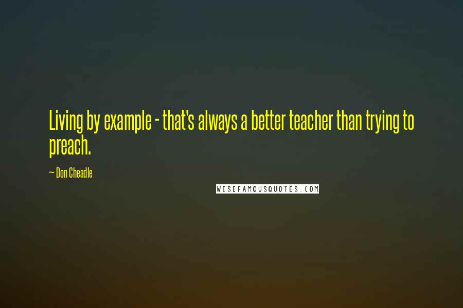 Don Cheadle Quotes: Living by example - that's always a better teacher than trying to preach.