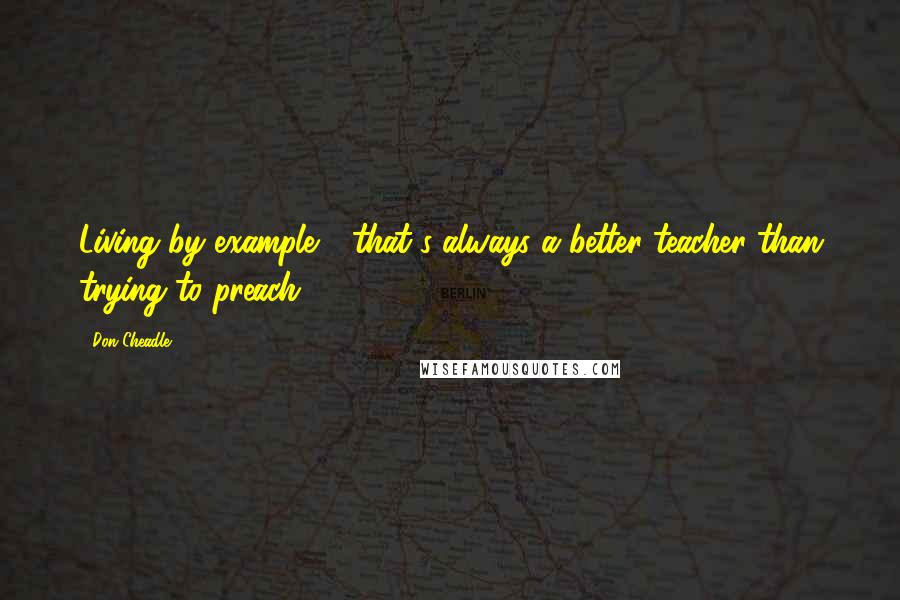 Don Cheadle Quotes: Living by example - that's always a better teacher than trying to preach.