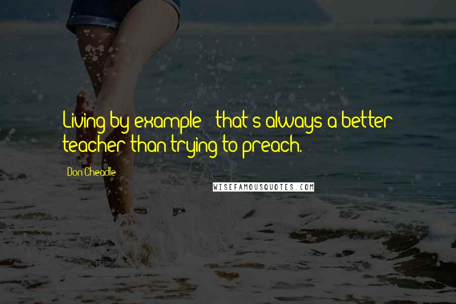 Don Cheadle Quotes: Living by example - that's always a better teacher than trying to preach.