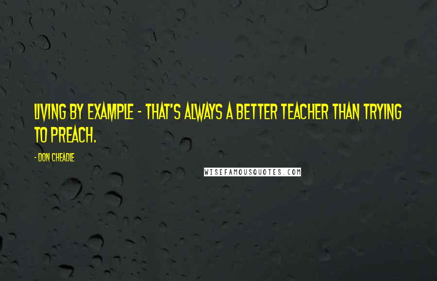 Don Cheadle Quotes: Living by example - that's always a better teacher than trying to preach.