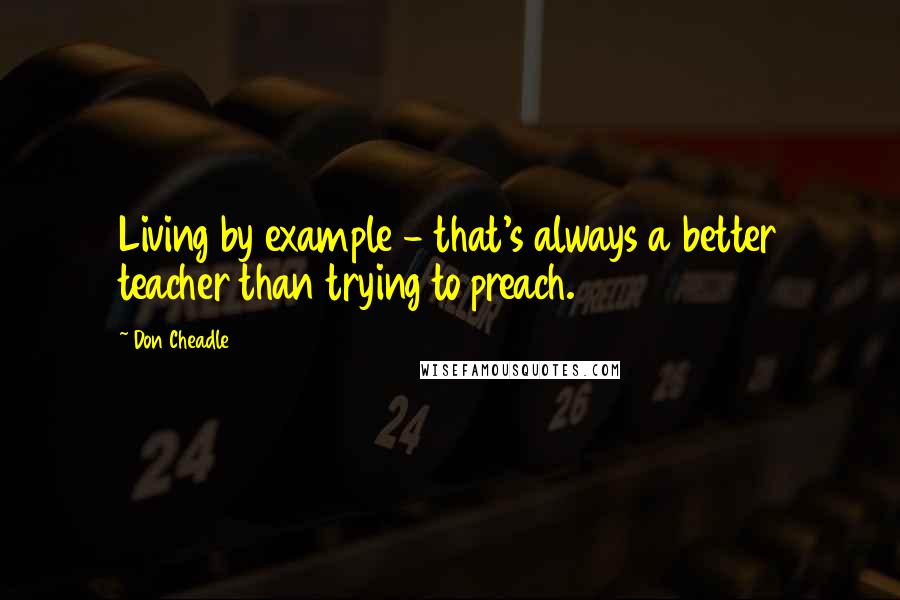 Don Cheadle Quotes: Living by example - that's always a better teacher than trying to preach.