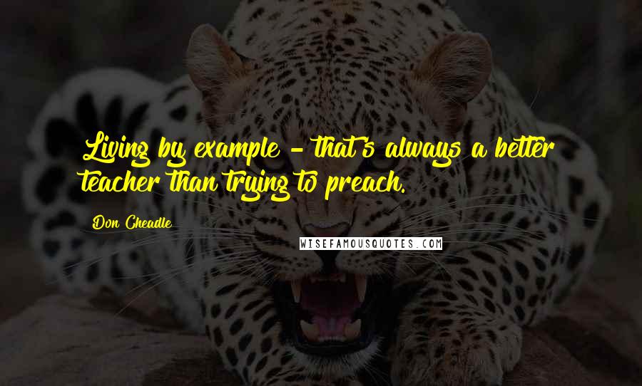 Don Cheadle Quotes: Living by example - that's always a better teacher than trying to preach.