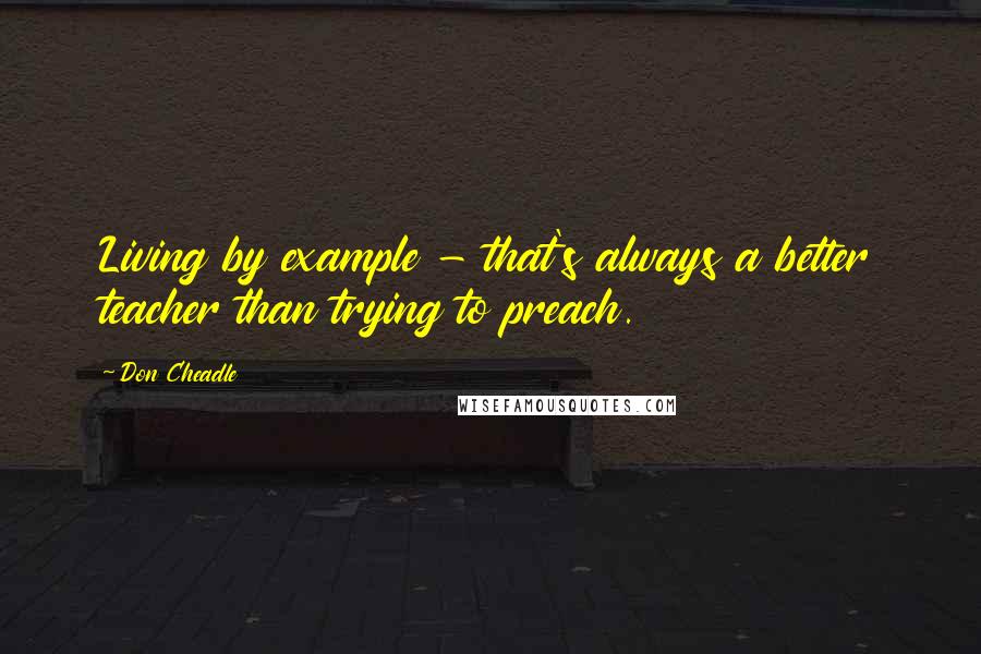 Don Cheadle Quotes: Living by example - that's always a better teacher than trying to preach.