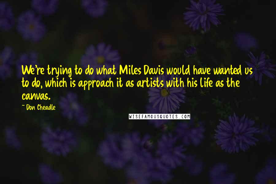 Don Cheadle Quotes: We're trying to do what Miles Davis would have wanted us to do, which is approach it as artists with his life as the canvas.