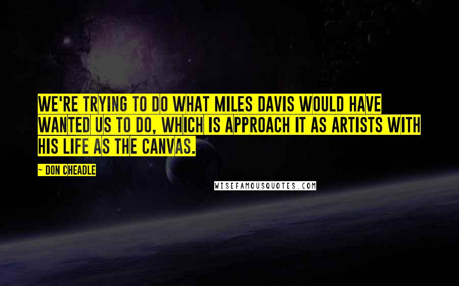 Don Cheadle Quotes: We're trying to do what Miles Davis would have wanted us to do, which is approach it as artists with his life as the canvas.