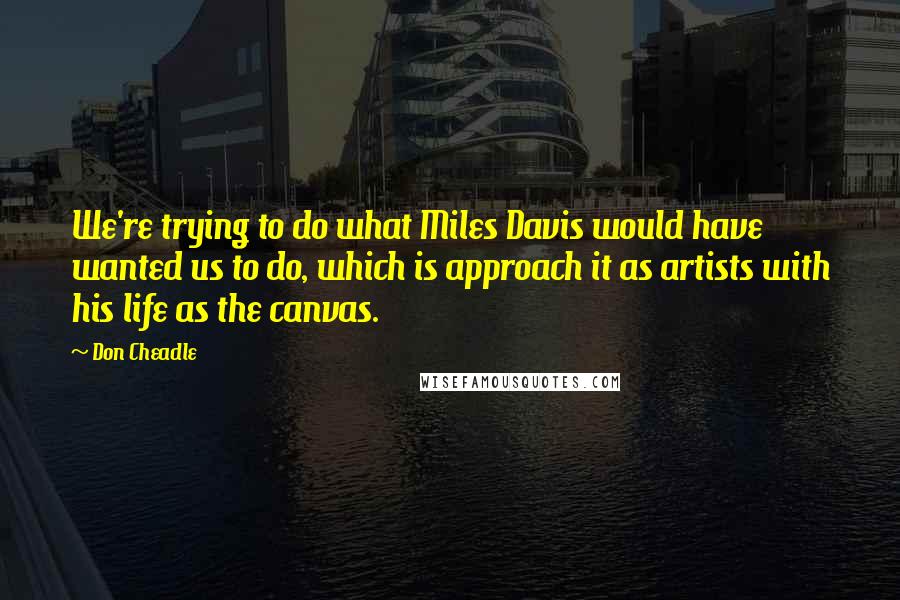 Don Cheadle Quotes: We're trying to do what Miles Davis would have wanted us to do, which is approach it as artists with his life as the canvas.