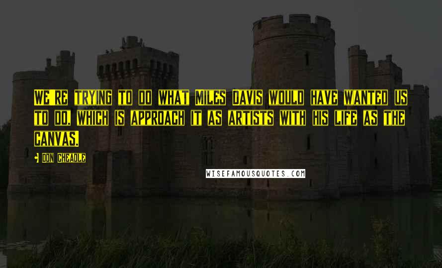 Don Cheadle Quotes: We're trying to do what Miles Davis would have wanted us to do, which is approach it as artists with his life as the canvas.