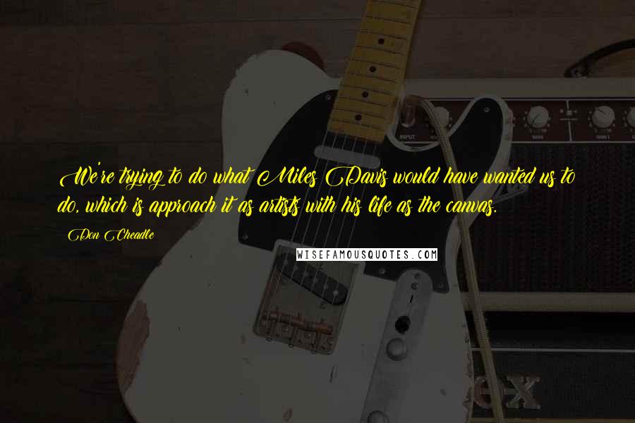 Don Cheadle Quotes: We're trying to do what Miles Davis would have wanted us to do, which is approach it as artists with his life as the canvas.