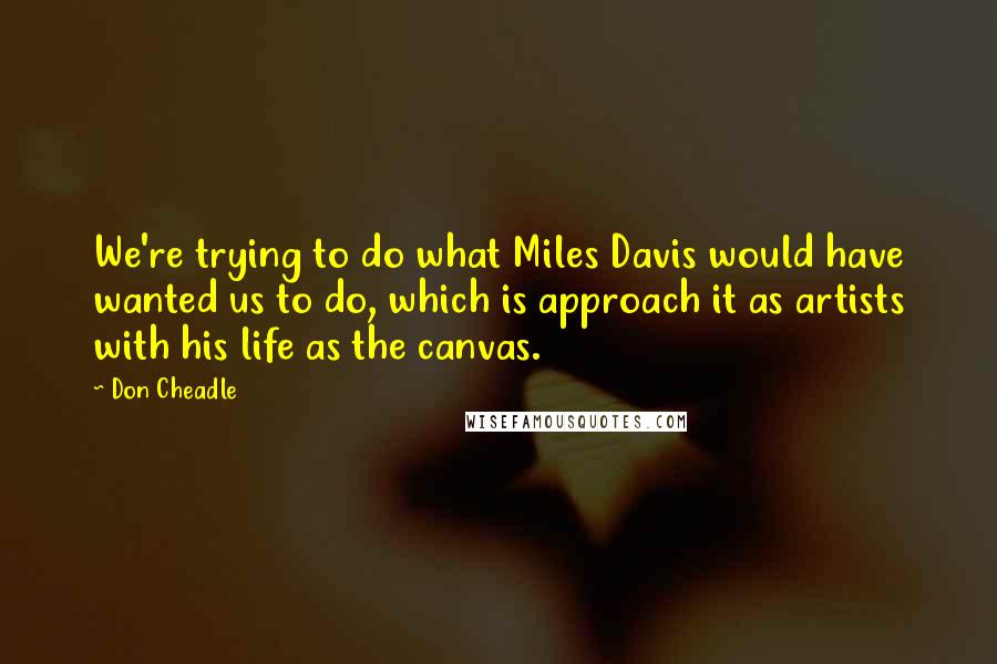 Don Cheadle Quotes: We're trying to do what Miles Davis would have wanted us to do, which is approach it as artists with his life as the canvas.