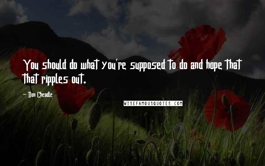 Don Cheadle Quotes: You should do what you're supposed to do and hope that that ripples out.