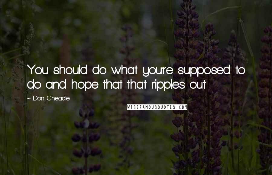 Don Cheadle Quotes: You should do what you're supposed to do and hope that that ripples out.