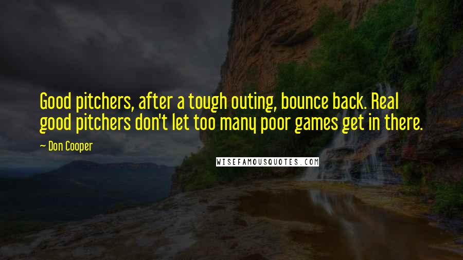 Don Cooper Quotes: Good pitchers, after a tough outing, bounce back. Real good pitchers don't let too many poor games get in there.