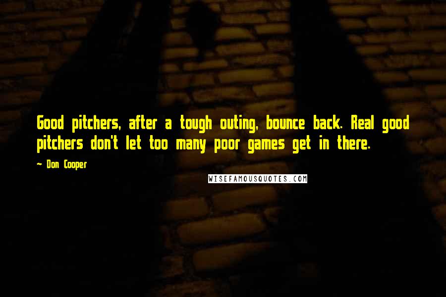 Don Cooper Quotes: Good pitchers, after a tough outing, bounce back. Real good pitchers don't let too many poor games get in there.