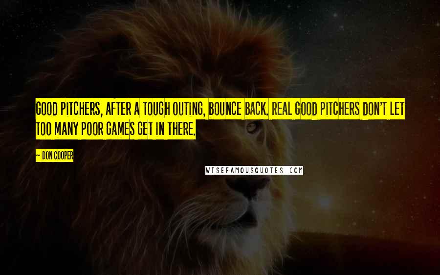 Don Cooper Quotes: Good pitchers, after a tough outing, bounce back. Real good pitchers don't let too many poor games get in there.