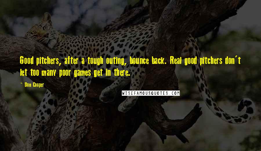 Don Cooper Quotes: Good pitchers, after a tough outing, bounce back. Real good pitchers don't let too many poor games get in there.