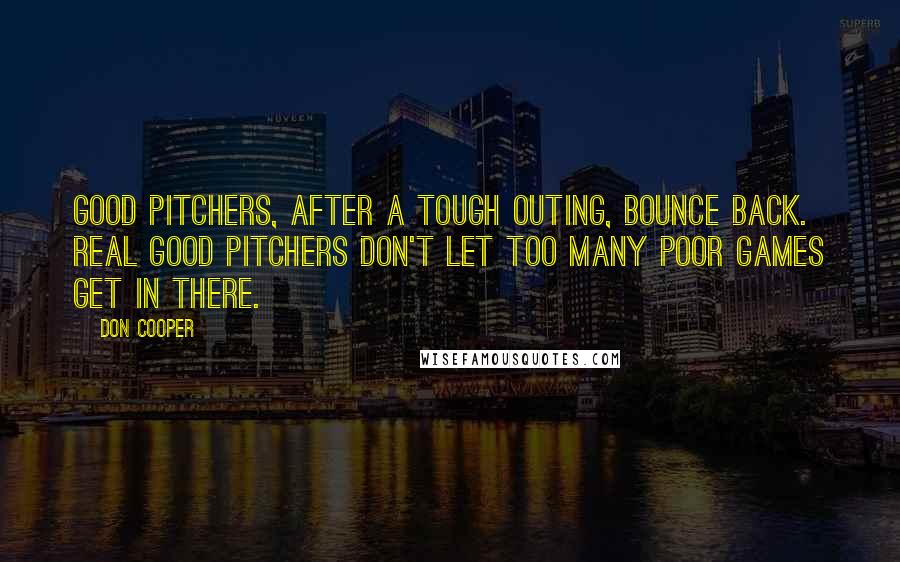 Don Cooper Quotes: Good pitchers, after a tough outing, bounce back. Real good pitchers don't let too many poor games get in there.