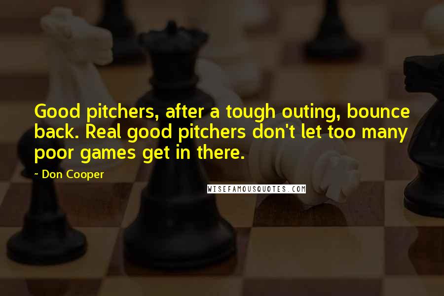 Don Cooper Quotes: Good pitchers, after a tough outing, bounce back. Real good pitchers don't let too many poor games get in there.