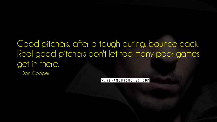 Don Cooper Quotes: Good pitchers, after a tough outing, bounce back. Real good pitchers don't let too many poor games get in there.