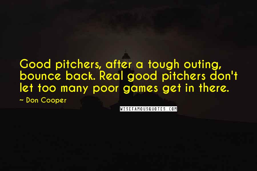 Don Cooper Quotes: Good pitchers, after a tough outing, bounce back. Real good pitchers don't let too many poor games get in there.