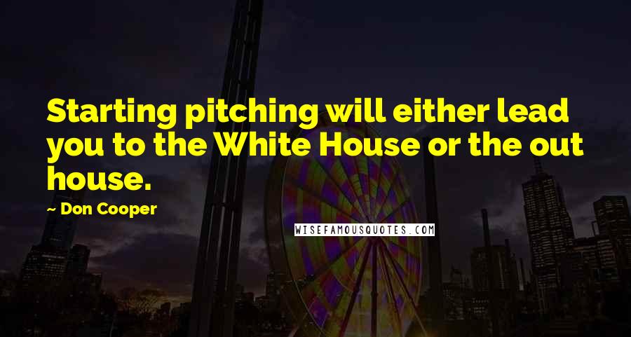 Don Cooper Quotes: Starting pitching will either lead you to the White House or the out house.