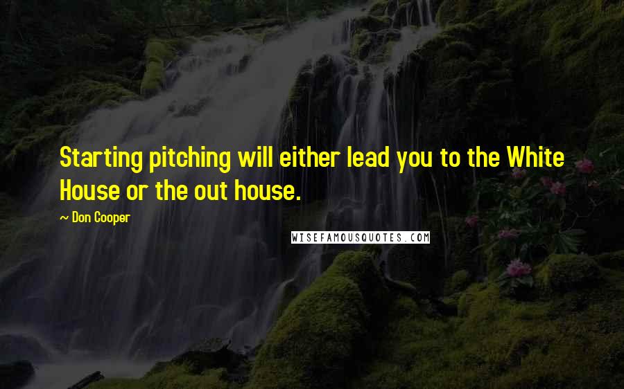 Don Cooper Quotes: Starting pitching will either lead you to the White House or the out house.