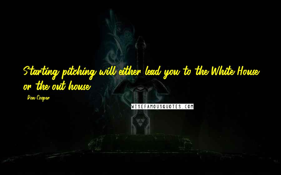 Don Cooper Quotes: Starting pitching will either lead you to the White House or the out house.