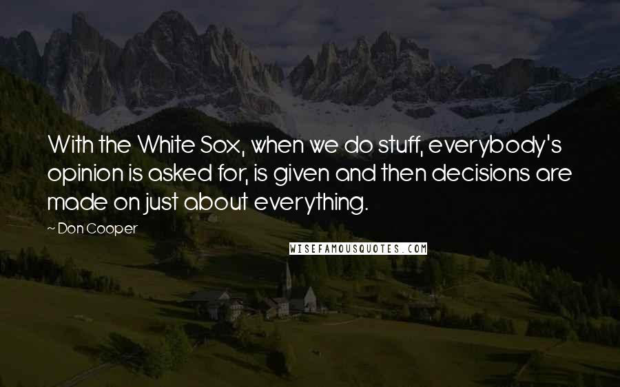 Don Cooper Quotes: With the White Sox, when we do stuff, everybody's opinion is asked for, is given and then decisions are made on just about everything.