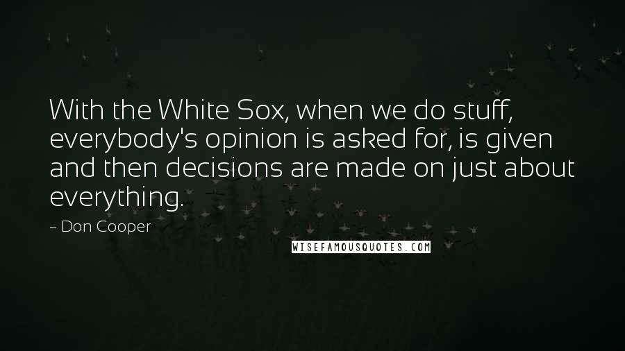 Don Cooper Quotes: With the White Sox, when we do stuff, everybody's opinion is asked for, is given and then decisions are made on just about everything.