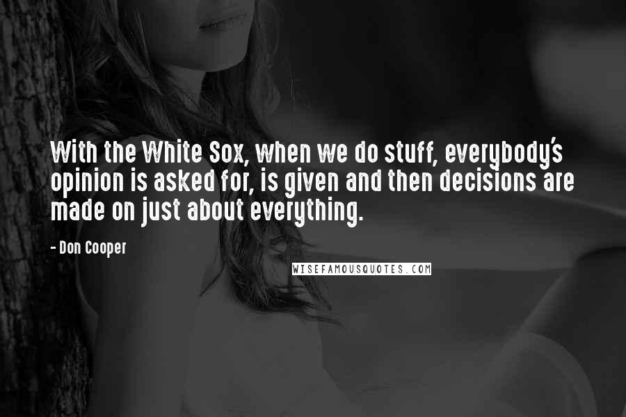 Don Cooper Quotes: With the White Sox, when we do stuff, everybody's opinion is asked for, is given and then decisions are made on just about everything.