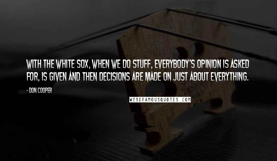 Don Cooper Quotes: With the White Sox, when we do stuff, everybody's opinion is asked for, is given and then decisions are made on just about everything.