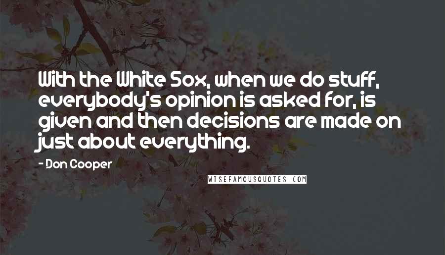 Don Cooper Quotes: With the White Sox, when we do stuff, everybody's opinion is asked for, is given and then decisions are made on just about everything.