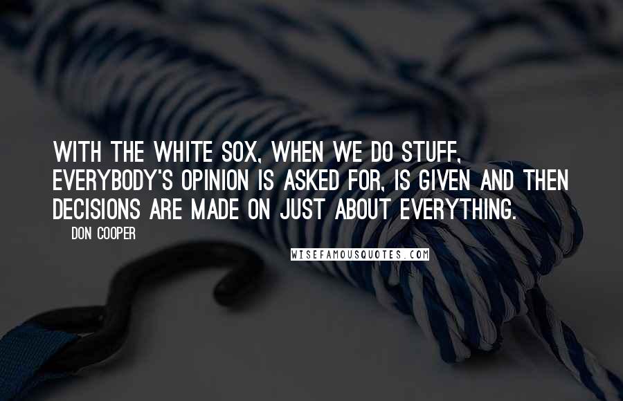 Don Cooper Quotes: With the White Sox, when we do stuff, everybody's opinion is asked for, is given and then decisions are made on just about everything.