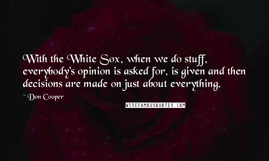 Don Cooper Quotes: With the White Sox, when we do stuff, everybody's opinion is asked for, is given and then decisions are made on just about everything.