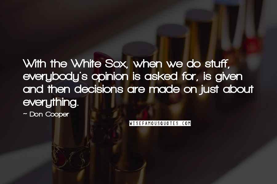 Don Cooper Quotes: With the White Sox, when we do stuff, everybody's opinion is asked for, is given and then decisions are made on just about everything.