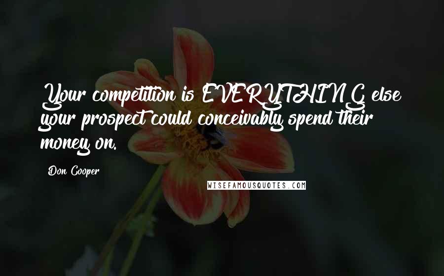 Don Cooper Quotes: Your competition is EVERYTHING else your prospect could conceivably spend their money on.