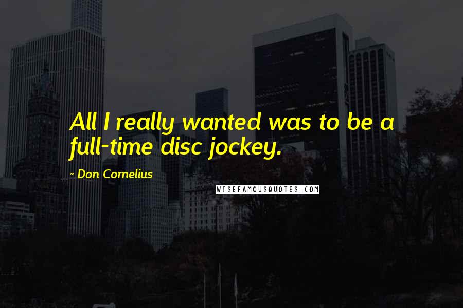 Don Cornelius Quotes: All I really wanted was to be a full-time disc jockey.