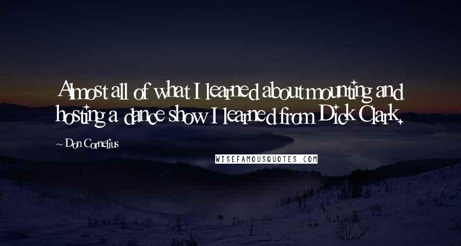 Don Cornelius Quotes: Almost all of what I learned about mounting and hosting a dance show I learned from Dick Clark.