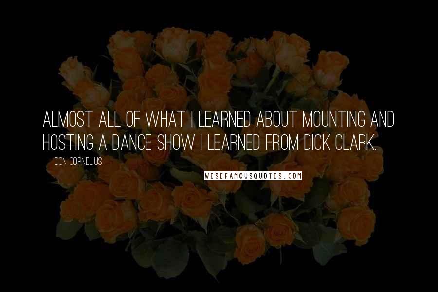 Don Cornelius Quotes: Almost all of what I learned about mounting and hosting a dance show I learned from Dick Clark.