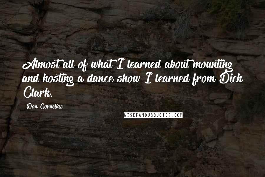 Don Cornelius Quotes: Almost all of what I learned about mounting and hosting a dance show I learned from Dick Clark.