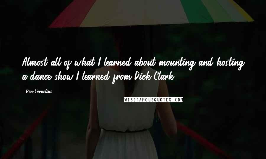 Don Cornelius Quotes: Almost all of what I learned about mounting and hosting a dance show I learned from Dick Clark.