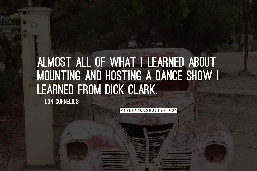 Don Cornelius Quotes: Almost all of what I learned about mounting and hosting a dance show I learned from Dick Clark.