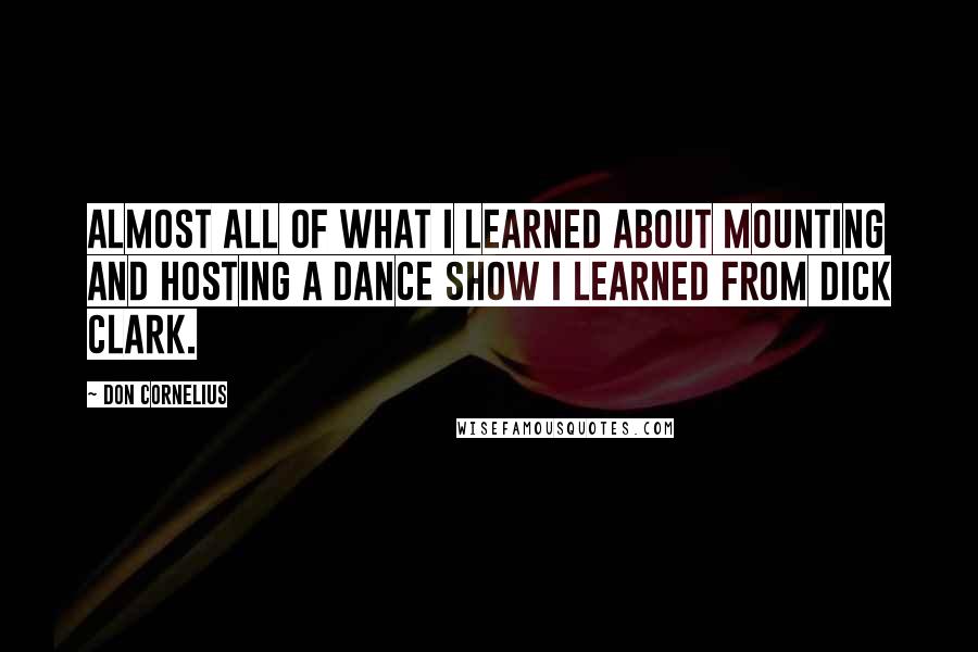 Don Cornelius Quotes: Almost all of what I learned about mounting and hosting a dance show I learned from Dick Clark.