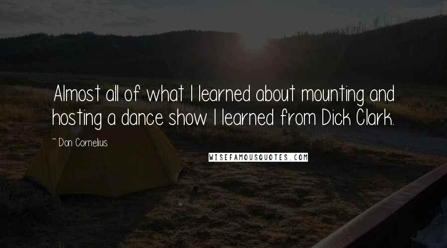 Don Cornelius Quotes: Almost all of what I learned about mounting and hosting a dance show I learned from Dick Clark.