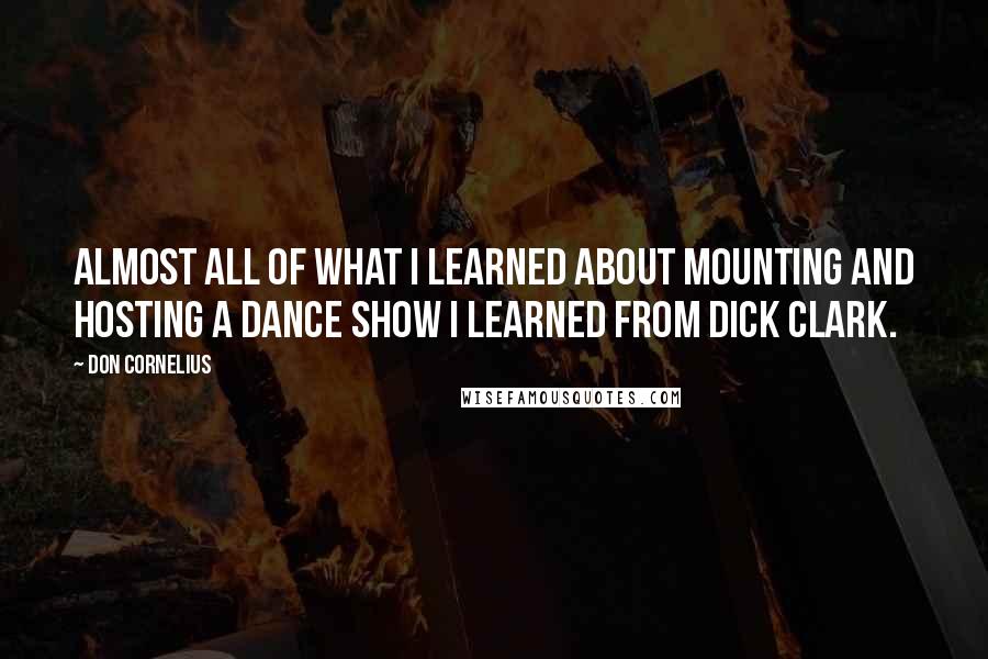 Don Cornelius Quotes: Almost all of what I learned about mounting and hosting a dance show I learned from Dick Clark.