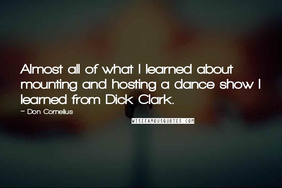 Don Cornelius Quotes: Almost all of what I learned about mounting and hosting a dance show I learned from Dick Clark.