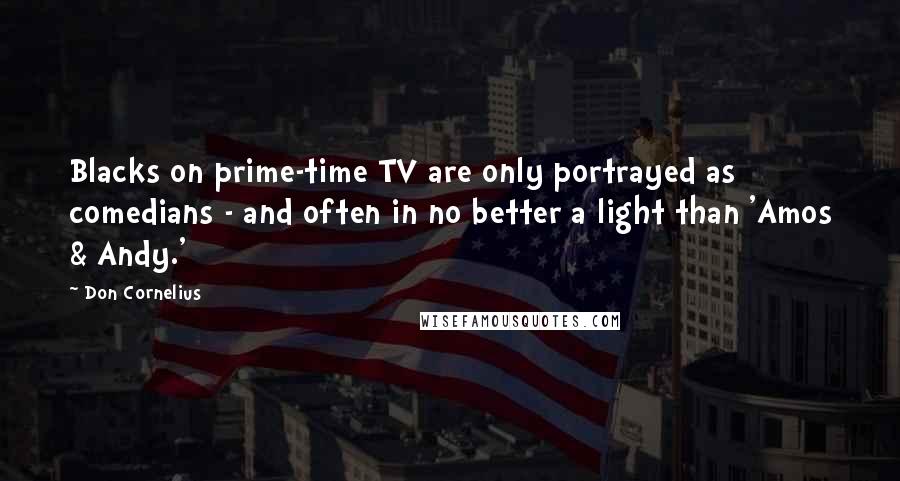 Don Cornelius Quotes: Blacks on prime-time TV are only portrayed as comedians - and often in no better a light than 'Amos & Andy.'