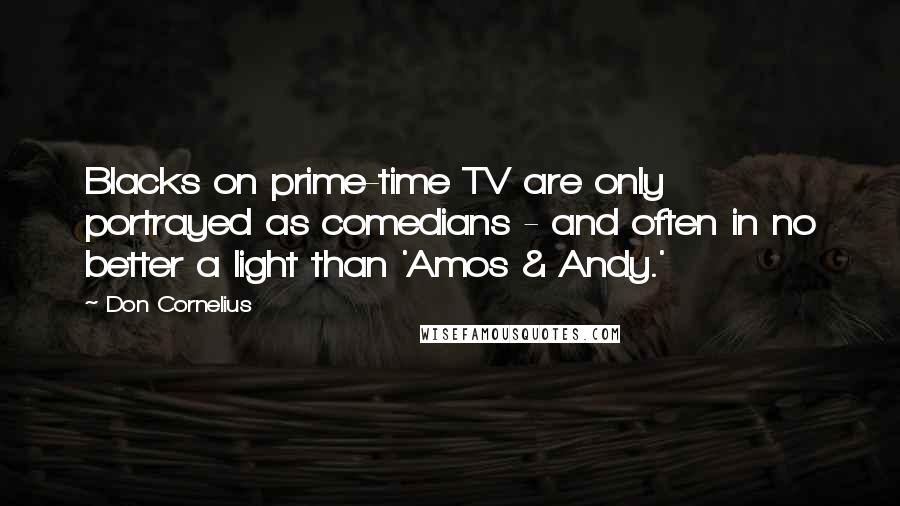 Don Cornelius Quotes: Blacks on prime-time TV are only portrayed as comedians - and often in no better a light than 'Amos & Andy.'