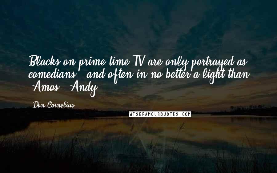 Don Cornelius Quotes: Blacks on prime-time TV are only portrayed as comedians - and often in no better a light than 'Amos & Andy.'