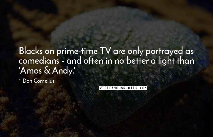 Don Cornelius Quotes: Blacks on prime-time TV are only portrayed as comedians - and often in no better a light than 'Amos & Andy.'